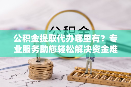 和硕公积金提取代办哪里有？专业服务助您轻松解决资金难题