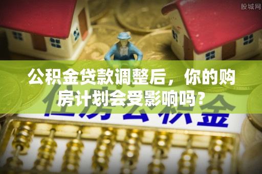 和硕公积金贷款调整后，你的购房计划会受影响吗？