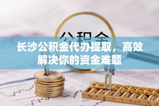 和硕长沙公积金代办提取，高效解决你的资金难题