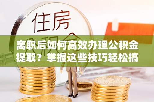 和硕离职后如何高效办理公积金提取？掌握这些技巧轻松搞定