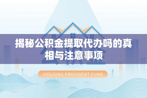 和硕揭秘公积金提取代办吗的真相与注意事项