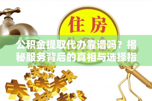 和硕公积金提取代办靠谱吗？揭秘服务背后的真相与选择指南