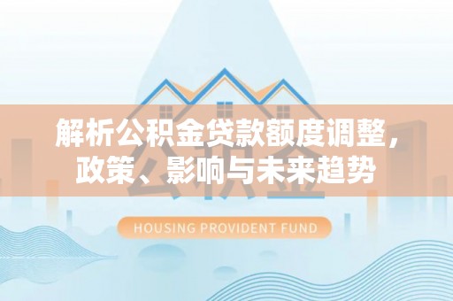 和硕解析公积金贷款额度调整，政策、影响与未来趋势