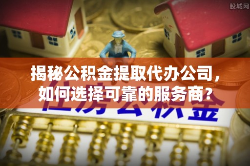 和硕揭秘公积金提取代办公司，如何选择可靠的服务商？