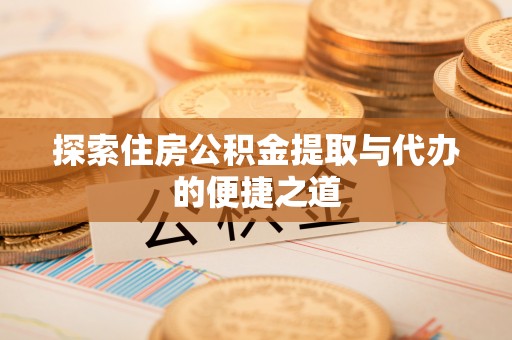 和硕探索住房公积金提取与代办的便捷之道