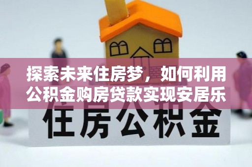 和硕探索未来住房梦，如何利用公积金购房贷款实现安居乐业