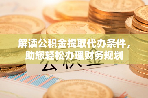 和硕解读公积金提取代办条件，助您轻松办理财务规划