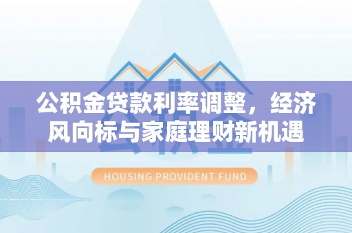 和硕公积金贷款利率调整，经济风向标与家庭理财新机遇