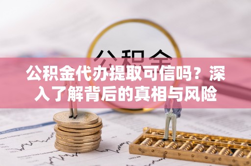 和硕公积金代办提取可信吗？深入了解背后的真相与风险
