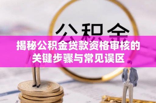 和硕揭秘公积金贷款资格审核的关键步骤与常见误区