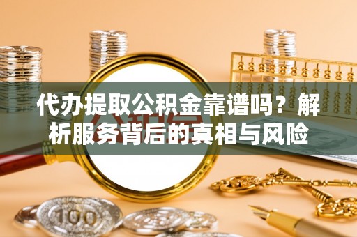 和硕代办提取公积金靠谱吗？解析服务背后的真相与风险