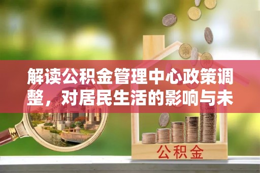 和硕解读公积金管理中心政策调整，对居民生活的影响与未来展望