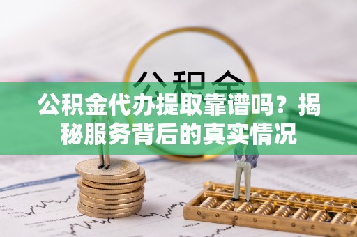 和硕公积金代办提取靠谱吗？揭秘服务背后的真实情况
