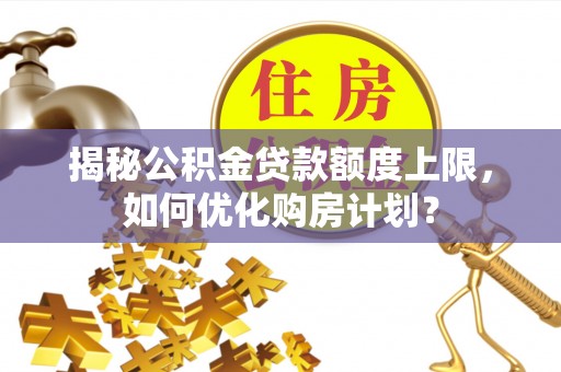 和硕揭秘公积金贷款额度上限，如何优化购房计划？