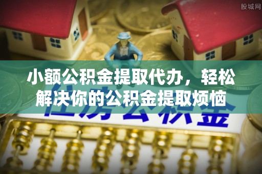 和硕小额公积金提取代办，轻松解决你的公积金提取烦恼