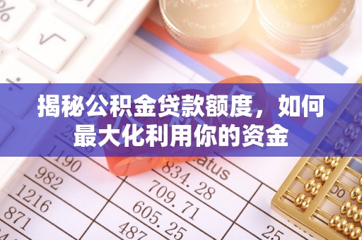 和硕揭秘公积金贷款额度，如何最大化利用你的资金