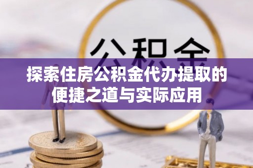 和硕探索住房公积金代办提取的便捷之道与实际应用