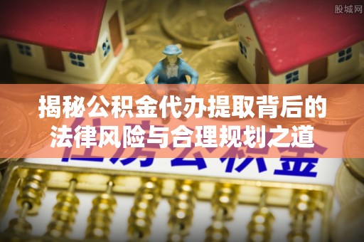 和硕揭秘公积金代办提取背后的法律风险与合理规划之道
