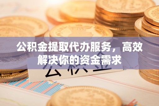和硕公积金提取代办服务，高效解决你的资金需求