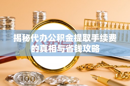和硕揭秘代办公积金提取手续费的真相与省钱攻略