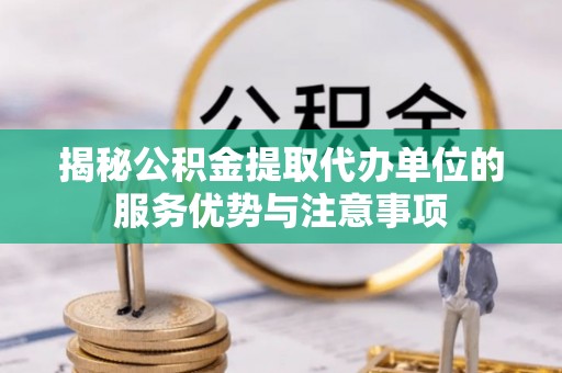 和硕揭秘公积金提取代办单位的服务优势与注意事项