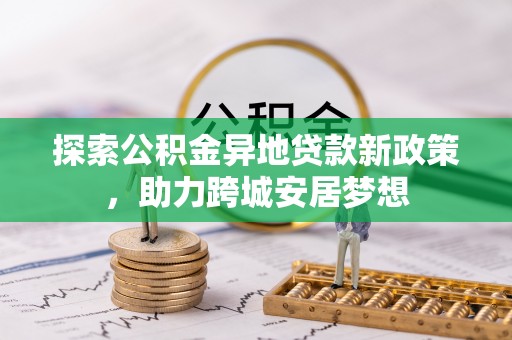 和硕探索公积金异地贷款新政策，助力跨城安居梦想
