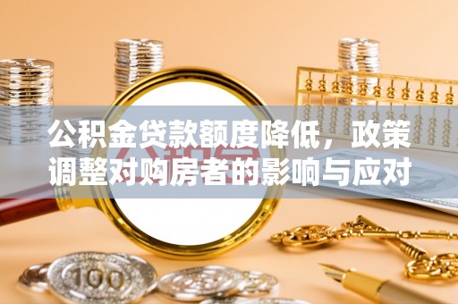 和硕公积金贷款额度降低，政策调整对购房者的影响与应对策略