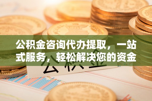 和硕公积金咨询代办提取，一站式服务，轻松解决您的资金需求