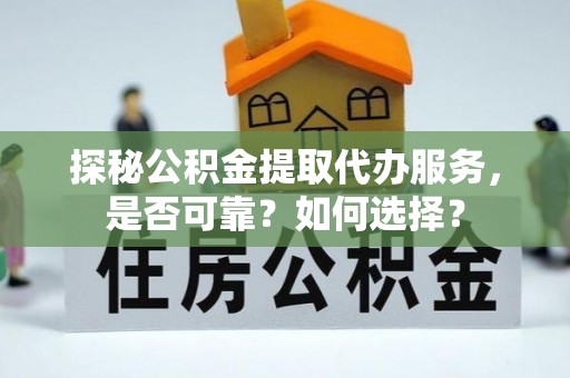和硕探秘公积金提取代办服务，是否可靠？如何选择？