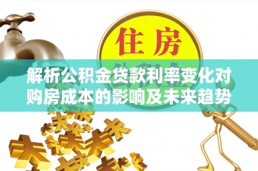 和硕解析公积金贷款利率变化对购房成本的影响及未来趋势