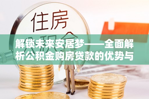 和硕解锁未来安居梦——全面解析公积金购房贷款的优势与策略