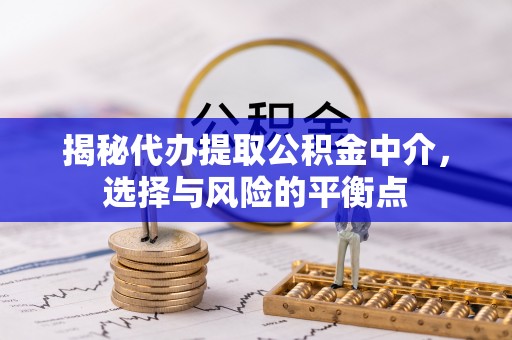 和硕揭秘代办提取公积金中介，选择与风险的平衡点