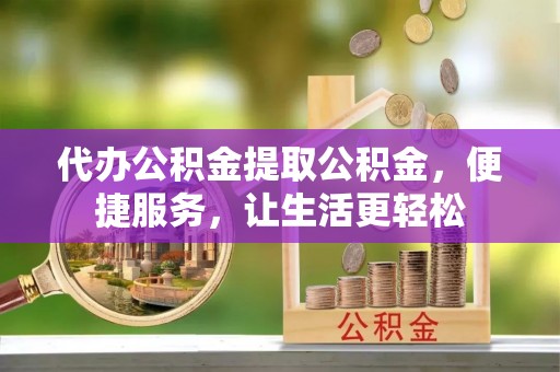 和硕代办公积金提取公积金，便捷服务，让生活更轻松