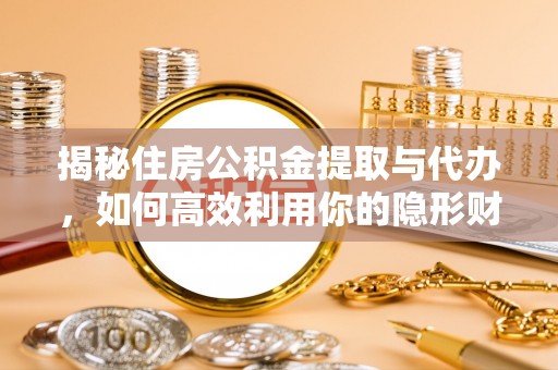 和硕揭秘住房公积金提取与代办，如何高效利用你的隐形财富？