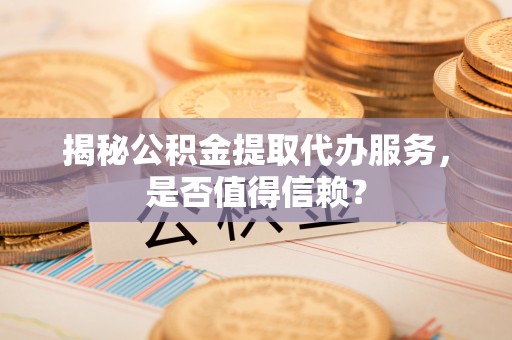 和硕揭秘公积金提取代办服务，是否值得信赖？