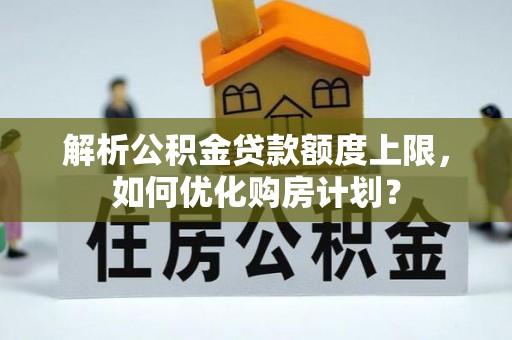 和硕解析公积金贷款额度上限，如何优化购房计划？