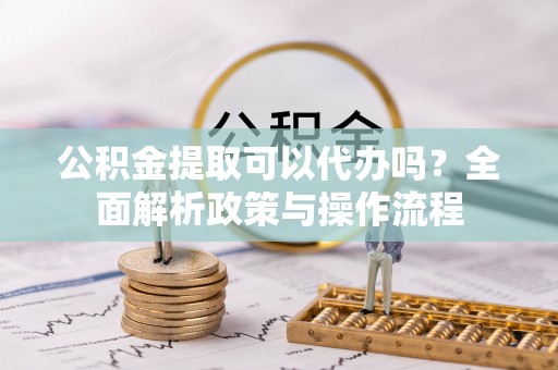 和硕公积金提取可以代办吗？全面解析政策与操作流程