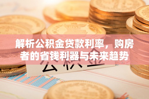和硕解析公积金贷款利率，购房者的省钱利器与未来趋势