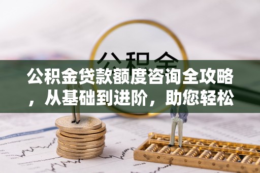 和硕公积金贷款额度咨询全攻略，从基础到进阶，助您轻松掌握关键要点