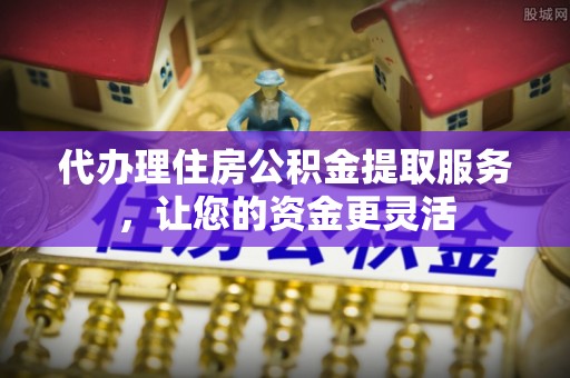 和硕代办理住房公积金提取服务，让您的资金更灵活