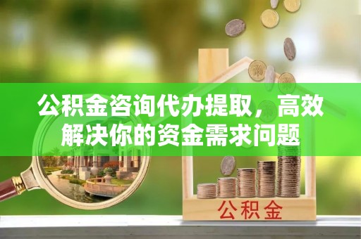 和硕公积金咨询代办提取，高效解决你的资金需求问题