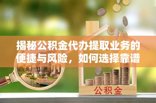 和硕揭秘公积金代办提取业务的便捷与风险，如何选择靠谱服务？