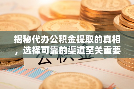 和硕揭秘代办公积金提取的真相，选择可靠的渠道至关重要