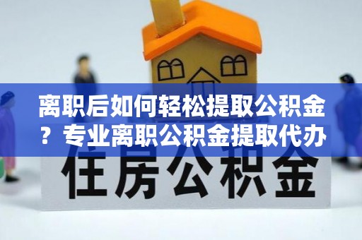 和硕离职后如何轻松提取公积金？专业离职公积金提取代办服务指南