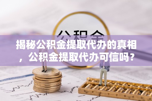 和硕揭秘公积金提取代办的真相，公积金提取代办可信吗？