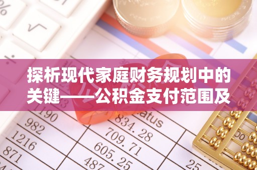 和硕探析现代家庭财务规划中的关键——公积金支付范围及其影响