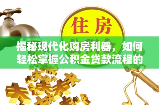 和硕揭秘现代化购房利器，如何轻松掌握公积金贷款流程的每一个细节