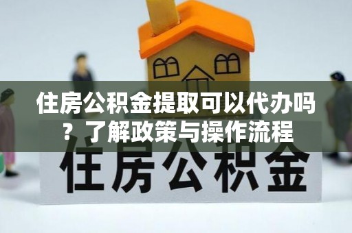 和硕住房公积金提取可以代办吗？了解政策与操作流程