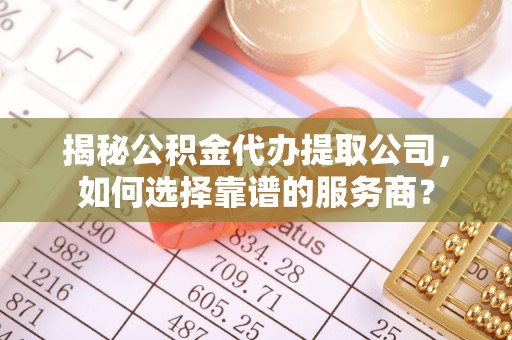 和硕揭秘公积金代办提取公司，如何选择靠谱的服务商？