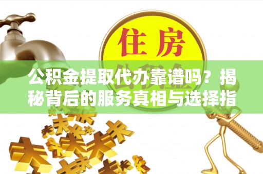 和硕公积金提取代办靠谱吗？揭秘背后的服务真相与选择指南